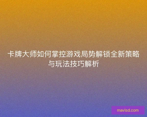 卡牌大师如何掌控游戏局势解锁全新策略与玩法技巧解析