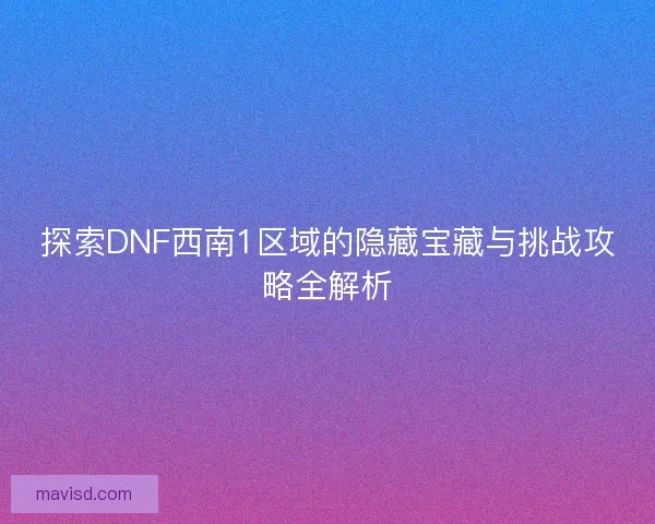 探索DNF西南1区域的隐藏宝藏与挑战攻略全解析