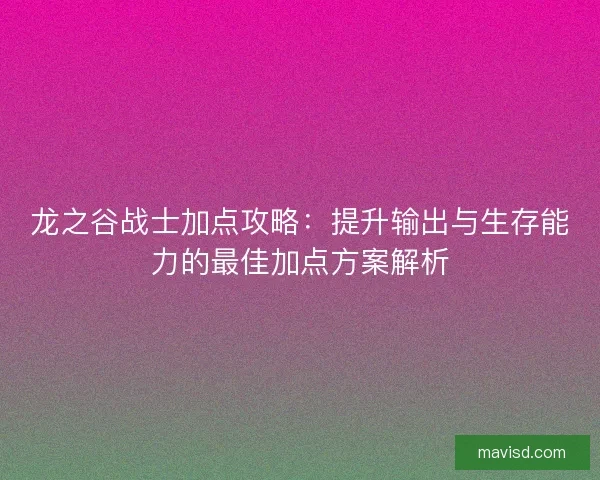 龙之谷战士加点攻略：提升输出与生存能力的最佳加点方案解析
