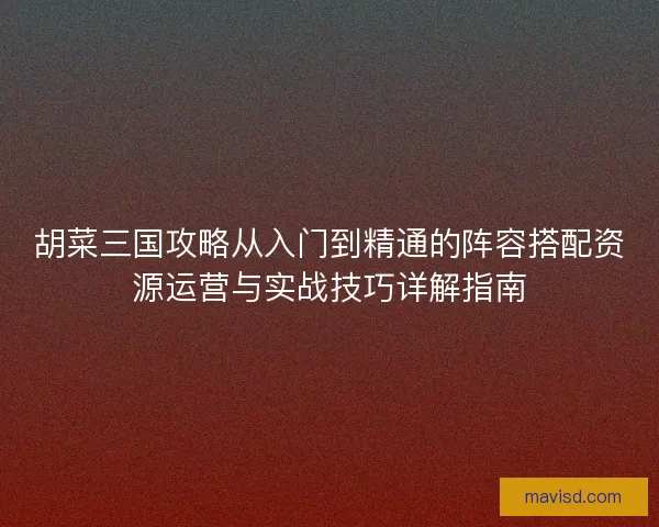 胡菜三国攻略从入门到精通的阵容搭配资源运营与实战技巧详解指南