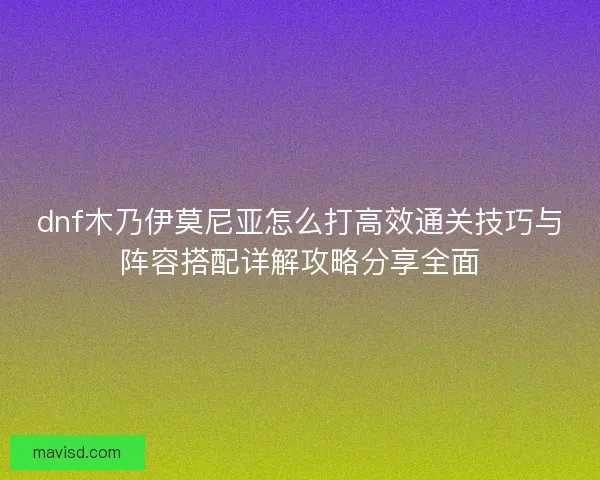 dnf木乃伊莫尼亚怎么打高效通关技巧与阵容搭配详解攻略分享全面 dnf木乃伊莫尼亚怎么打高效通关技巧与阵容搭配详解攻略分享全面