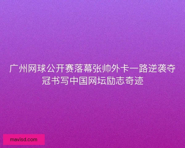 广州网球公开赛落幕张帅外卡一路逆袭夺冠书写中国网坛励志奇迹