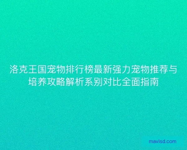 洛克王国宠物排行榜最新强力宠物推荐与培养攻略解析系别对比全面指南