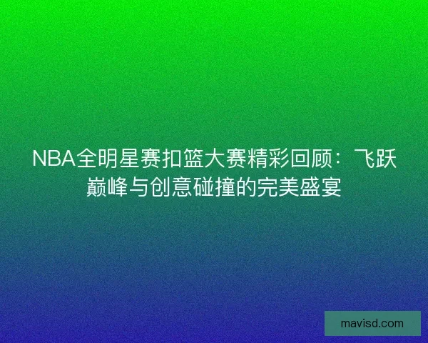 NBA全明星赛扣篮大赛精彩回顾：飞跃巅峰与创意碰撞的完美盛宴
