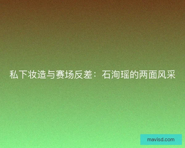 私下妆造与赛场反差:石洵瑶的两面风采 私下妆造与赛场反差:石洵瑶的两面风采