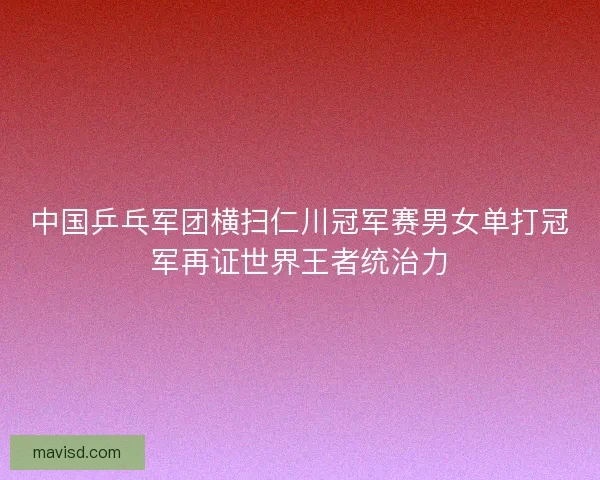 中国乒乓军团横扫仁川冠军赛男女单打冠军再证世界王者统治力
