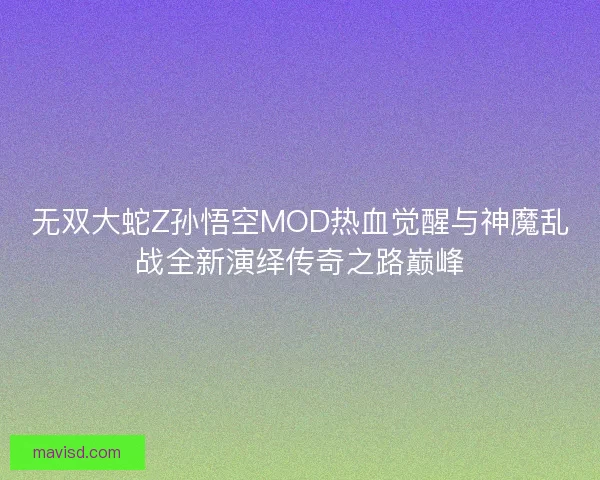 无双大蛇Z孙悟空MOD热血觉醒与神魔乱战全新演绎传奇之路巅峰