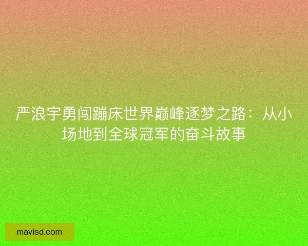 严浪宇勇闯蹦床世界巅峰逐梦之路：从小场地到全球冠军的奋斗故事