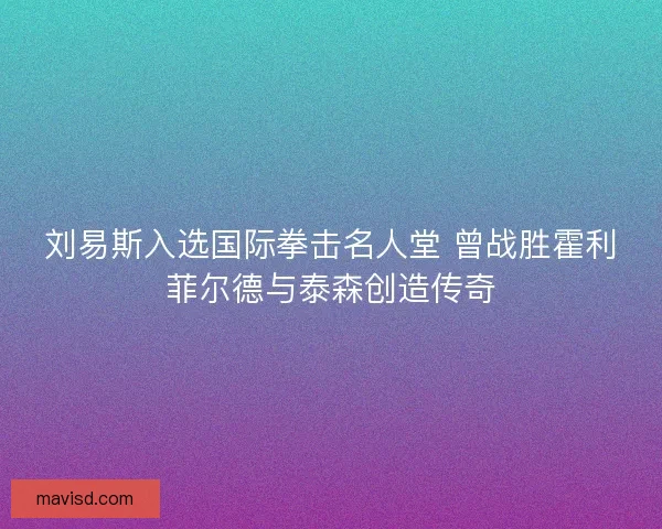 刘易斯入选国际拳击名人堂 曾战胜霍利菲尔德与泰森创造传奇