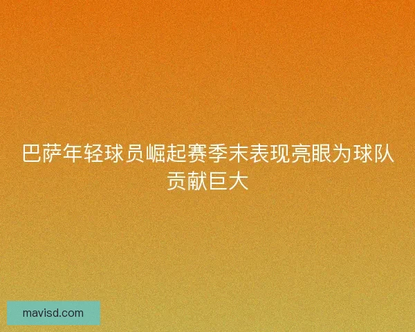 巴萨年轻球员崛起赛季末表现亮眼为球队贡献巨大