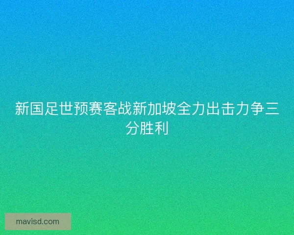 新国足世预赛客战新加坡全力出击力争三分胜利