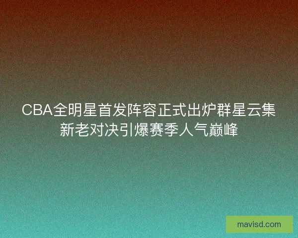 CBA全明星首发阵容正式出炉群星云集新老对决引爆赛季人气巅峰 CBA全明星首发阵容正式出炉群星云集新老对决引爆赛季人气巅峰