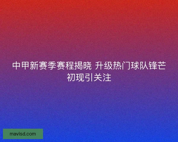 中甲新赛季赛程揭晓 升级热门球队锋芒初现引关注 中甲新赛季赛程揭晓 升级热门球队锋芒初现引关注
