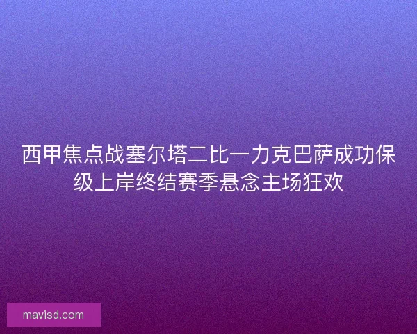 西甲焦点战塞尔塔二比一力克巴萨成功保级上岸终结赛季悬念主场狂欢