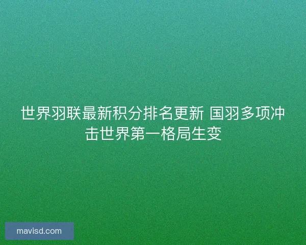 世界羽联最新积分排名更新 国羽多项冲击世界第一格局生变
