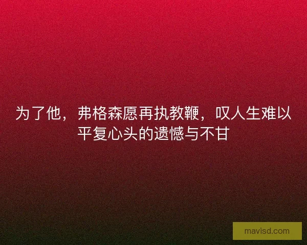 为了他，弗格森愿再执教鞭，叹人生难以平复心头的遗憾与不甘