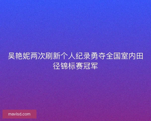 吴艳妮两次刷新个人纪录勇夺全国室内田径锦标赛冠军