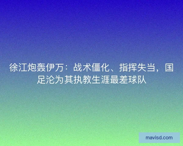 徐江炮轰伊万:战术僵化、指挥失当,国足沦为其执教生涯最差球队 徐江炮轰伊万:战术僵化、指挥失当,国足沦为其执教生涯最差球队
