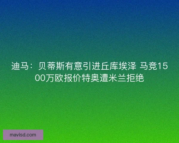 迪马：贝蒂斯有意引进丘库埃泽 马竞1500万欧报价特奥遭米兰拒绝