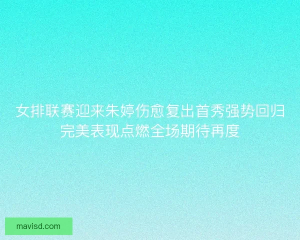 女排联赛迎来朱婷伤愈复出首秀强势回归完美表现点燃全场期待再度