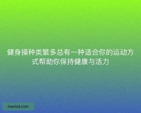 健身操种类繁多总有一种适合你的运动方式帮助你保持健康与活力