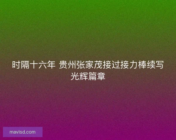 时隔十六年 贵州张家茂接过接力棒续写光辉篇章