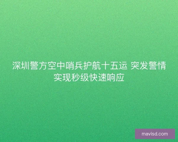 深圳警方空中哨兵护航十五运 突发警情实现秒级快速响应