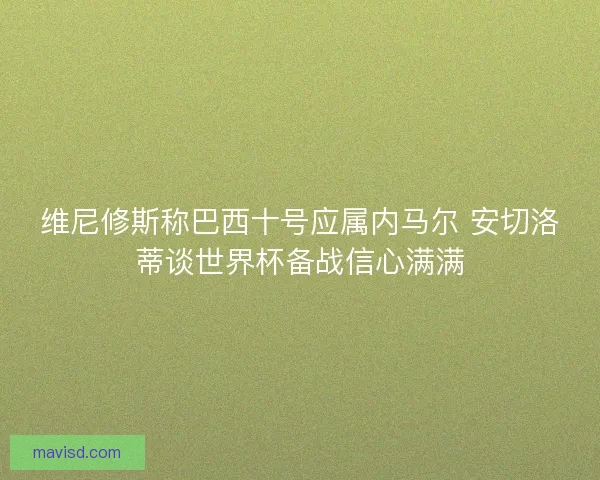 维尼修斯称巴西十号应属内马尔 安切洛蒂谈世界杯备战信心满满
