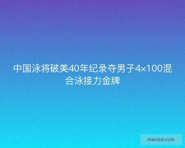 中国泳将破美40年纪录夺男子4×100混合泳接力金牌