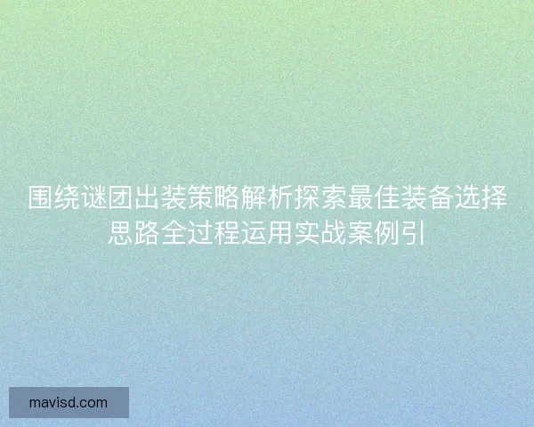 围绕谜团出装策略解析探索最佳装备选择思路全过程运用实战案例引