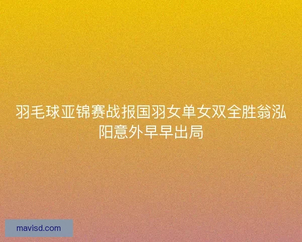 羽毛球亚锦赛战报国羽女单女双全胜翁泓阳意外早早出局