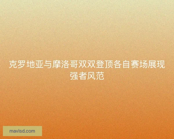 克罗地亚与摩洛哥双双登顶各自赛场展现强者风范