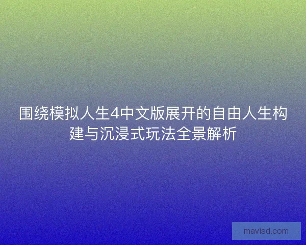 围绕模拟人生4中文版展开的自由人生构建与沉浸式玩法全景解析