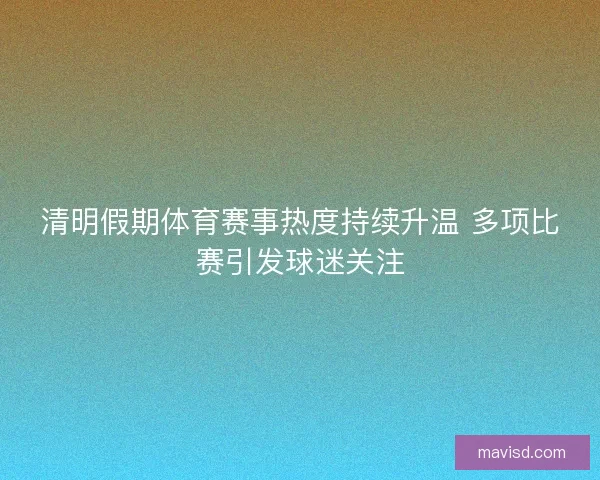 清明假期体育赛事热度持续升温 多项比赛引发球迷关注
