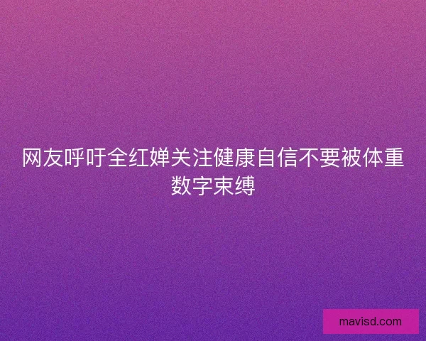 网友呼吁全红婵关注健康自信不要被体重数字束缚